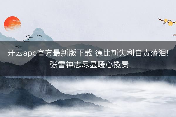 开云app官方最新版下载 德比斯失利自责落泪! 张雪神志尽显暖心揽责
