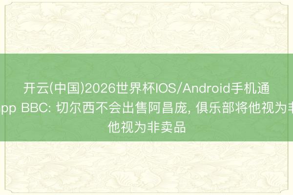 开云(中国)2026世界杯IOS/Android手机通用版app BBC: 切尔西不会出售阿昌庞， 俱乐部将他视为非卖品
