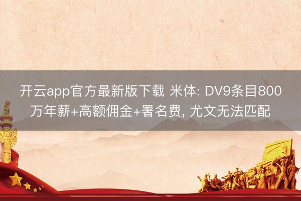 开云app官方最新版下载 米体: DV9条目800万年薪+高额佣金+署名费， 尤文无法匹配
