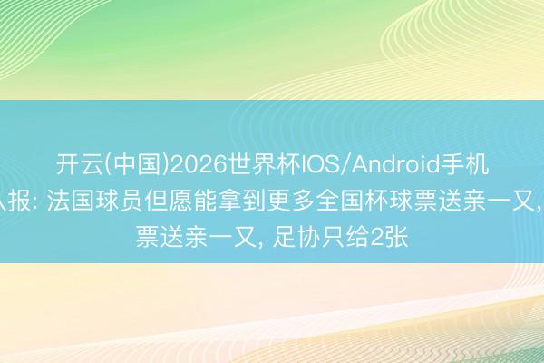开云(中国)2026世界杯IOS/Android手机通用版app 队报: 法国球员但愿能拿到更多全国杯球票送亲一又， 足协只给2张