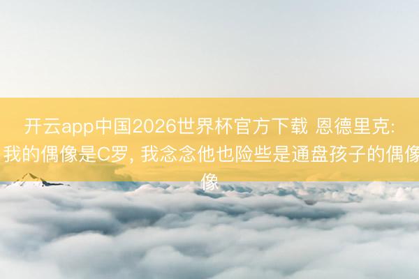开云app中国2026世界杯官方下载 恩德里克: 我的偶像是C罗， 我念念他也险些是通盘孩子的偶像