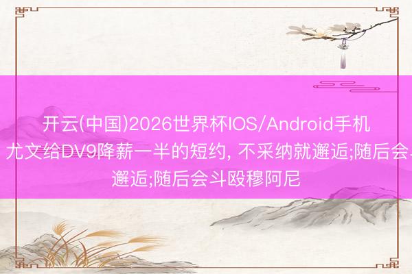 开云(中国)2026世界杯IOS/Android手机通用版app 尤文给DV9降薪一半的短约， 不采纳就邂逅;随后会斗殴穆阿尼