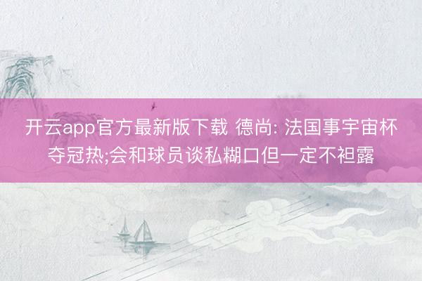 开云app官方最新版下载 德尚: 法国事宇宙杯夺冠热;会和球员谈私糊口但一定不袒露