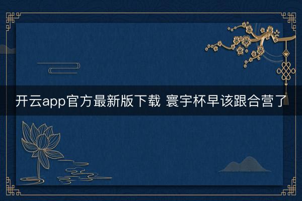 开云app官方最新版下载 寰宇杯早该跟合营了