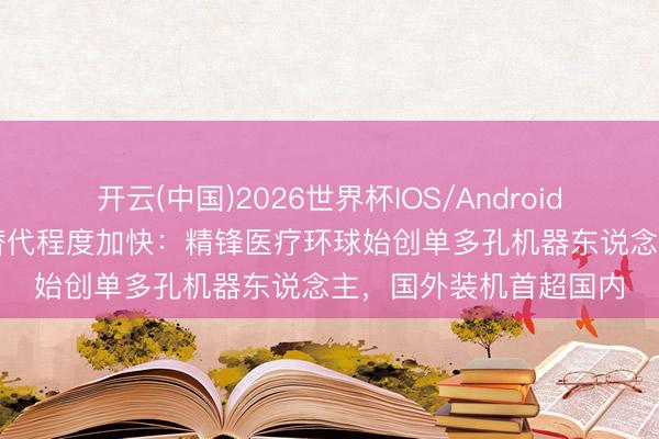 开云(中国)2026世界杯IOS/Android手机通用版app 国产替代程度加快：精锋医疗环球始创单多孔机器东说念主，国外装机首超国内
