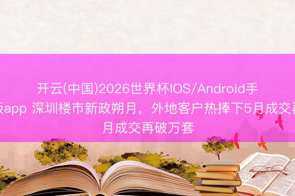 开云(中国)2026世界杯IOS/Android手机通用版app 深圳楼市新政朔月，外地客户热捧下5月成交再破万套
