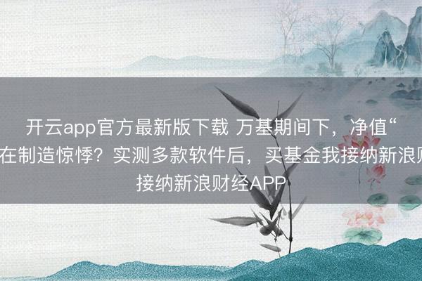 开云app官方最新版下载 万基期间下,净值“失明”谁在制造惊悸?实测多款软件后,买基金我接纳新浪财经APP