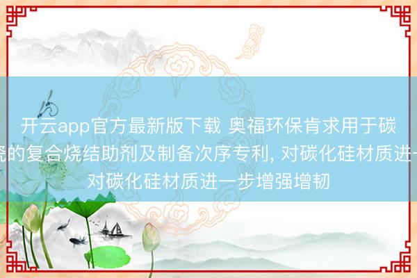 开云app官方最新版下载 奥福环保肯求用于碳化硅蜂窝陶瓷的复合烧结助剂及制备次序专利， 对碳化硅材质进一步增强增韧