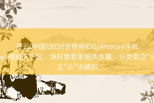 开云(中国)2026世界杯IOS/Android手机通用版app 南京天下区：净好意思家园共步履，分类前卫“分”出精彩