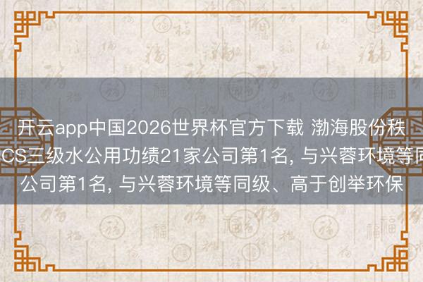 开云app中国2026世界杯官方下载 渤海股份秩鼎ESG评级， 位居GICS三级水公用功绩21家公司第1名， 与兴蓉环境等同级、高于创举环保
