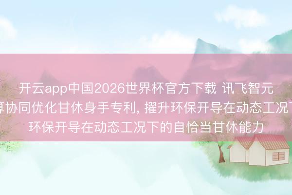 开云app中国2026世界杯官方下载 讯飞智元苦求环保开导多筹算协同优化甘休身手专利， 擢升环保开导在动态工况下的自恰当甘休能力