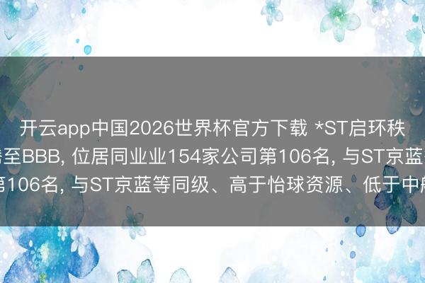 开云app中国2026世界杯官方下载 *ST启环秩鼎ESG评级较上年飞腾至BBB， 位居同业业154家公司第106名， 与ST京蓝等同级、高于怡球资源、低于中航泰达等