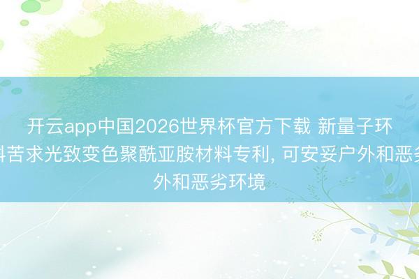 开云app中国2026世界杯官方下载 新量子环保材料苦求光致变色聚酰亚胺材料专利， 可安妥户外和恶劣环境