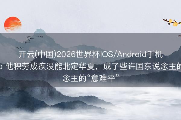 开云(中国)2026世界杯IOS/Android手机通用版app 他积劳成疾没能北定华夏，成了些许国东说念主的“意难平”