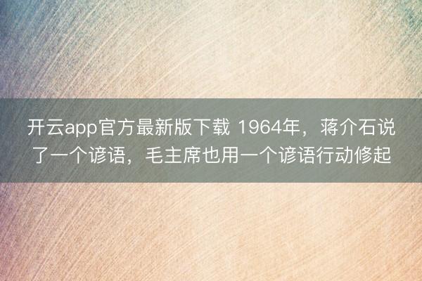 开云app官方最新版下载 1964年，蒋介石说了一个谚语，毛主席也用一个谚语行动修起