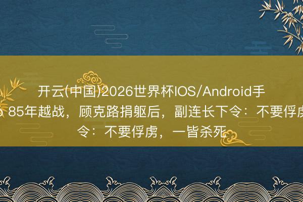 开云(中国)2026世界杯IOS/Android手机通用版app 85年越战，顾克路捐躯后，副连长下令：不要俘虏，一皆杀死