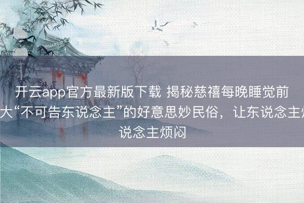 开云app官方最新版下载 揭秘慈禧每晚睡觉前的5大“不可告东说念主”的好意思妙民俗，让东说念主烦闷
