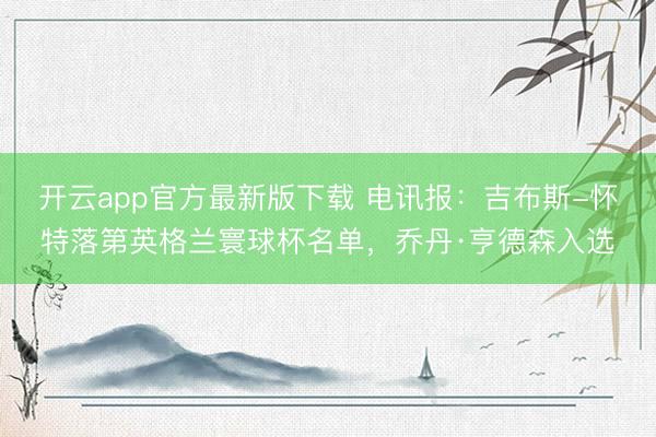 开云app官方最新版下载 电讯报：吉布斯-怀特落第英格兰寰球杯名单，乔丹·亨德森入选