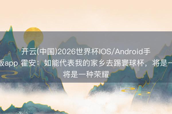 开云(中国)2026世界杯IOS/Android手机通用版app 霍安：如能代表我的家乡去踢寰球杯，将是一种荣耀