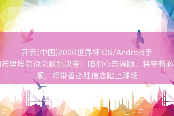 开云(中国)2026世界杯IOS/Android手机通用版app 加布里埃尔说念欧冠决赛：咱们心态温顺，将带着必胜信念踏上球场