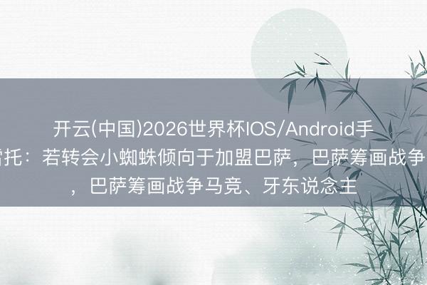 开云(中国)2026世界杯IOS/Android手机通用版app 莫雷托：若转会小蜘蛛倾向于加盟巴萨，巴萨筹画战争马竞、牙东说念主