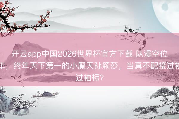 开云app中国2026世界杯官方下载 队漫空位悬5年，终年天下第一的小魔天孙颖莎，当真不配接过袖标？