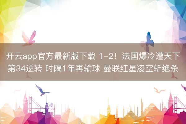 开云app官方最新版下载 1-2！法国爆冷遭天下第34逆转 时隔1年再输球 曼联红星凌空斩绝杀