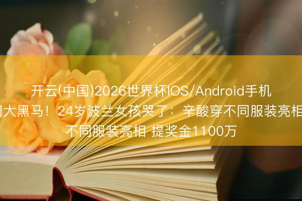 开云(中国)2026世界杯IOS/Android手机通用版app 法网大黑马！24岁波兰女孩哭了：辛酸穿不同服装亮相 提奖金1100万