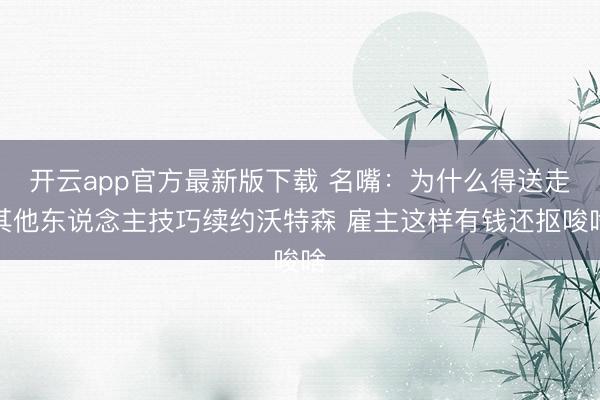 开云app官方最新版下载 名嘴:为什么得送走其他东说念主技巧续约沃特森 雇主这样有钱还抠唆啥