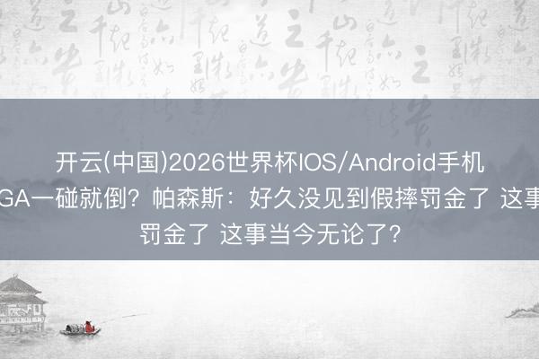开云(中国)2026世界杯IOS/Android手机通用版app SGA一碰就倒？帕森斯：好久没见到假摔罚金了 这事当今无论了？