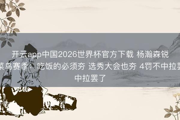 开云app中国2026世界杯官方下载 杨瀚森锐评菜鸟赛季：吃饭的必须夯 选秀大会也夯 4罚不中拉罢了