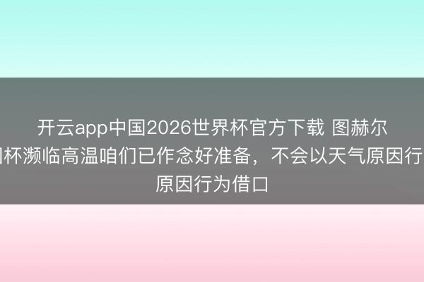 开云app中国2026世界杯官方下载 图赫尔：全国杯濒临高温咱们已作念好准备，不会以天气原因行为借口