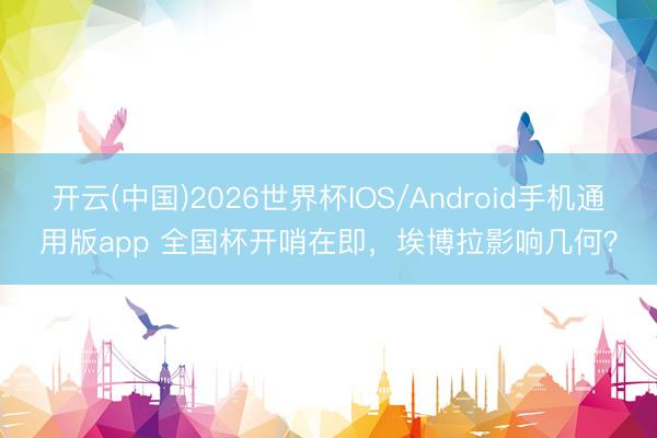 开云(中国)2026世界杯IOS/Android手机通用版app 全国杯开哨在即，埃博拉影响几何？