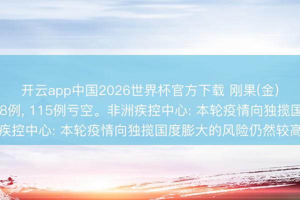 开云app中国2026世界杯官方下载 刚果(金)埃博拉确诊病例升至598例， 115例亏空。非洲疾控中心: 本轮疫情向独揽国度膨大的风险仍然较高