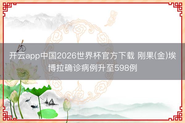 开云app中国2026世界杯官方下载 刚果(金)埃博拉确诊病例升至598例
