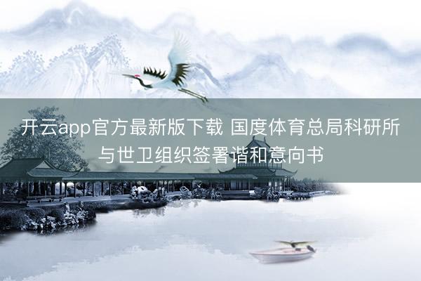 开云app官方最新版下载 国度体育总局科研所与世卫组织签署谐和意向书