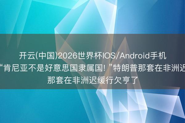 开云(中国)2026世界杯IOS/Android手机通用版app “肯尼亚不是好意思国隶属国! ”特朗普那套在非洲迟缓行欠亨了