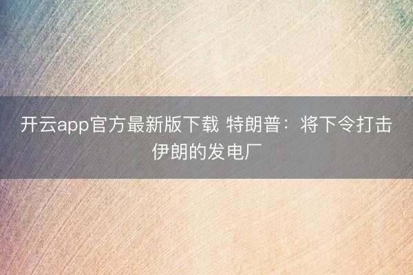 开云app官方最新版下载 特朗普：将下令打击伊朗的发电厂