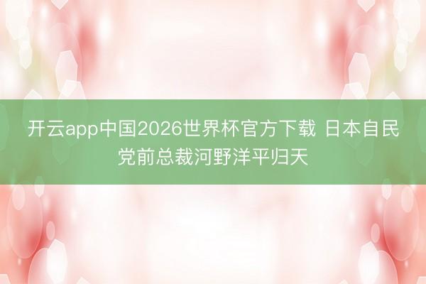 开云app中国2026世界杯官方下载 日本自民党前总裁河野洋平归天