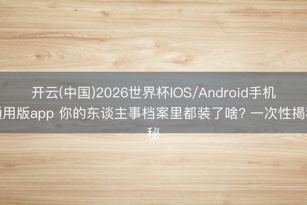 开云(中国)2026世界杯IOS/Android手机通用版app 你的东谈主事档案里都装了啥? 一次性揭秘