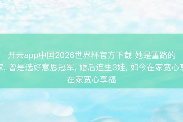 开云app中国2026世界杯官方下载 她是董路的浑家， 曾是选好意思冠军， 婚后连生3娃， 如今在家宽心享福
