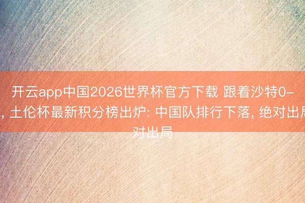 开云app中国2026世界杯官方下载 跟着沙特0-2， 土伦杯最新积分榜出炉: 中国队排行下落， 绝对出局
