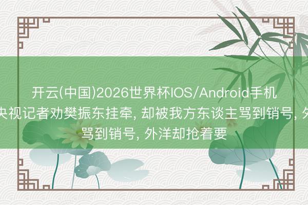 开云(中国)2026世界杯IOS/Android手机通用版app 央视记者劝樊振东挂牵， 却被我方东谈主骂到销号， 外洋却抢着要