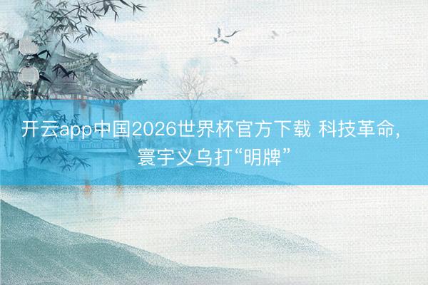 开云app中国2026世界杯官方下载 科技革命， 寰宇义乌打“明牌”