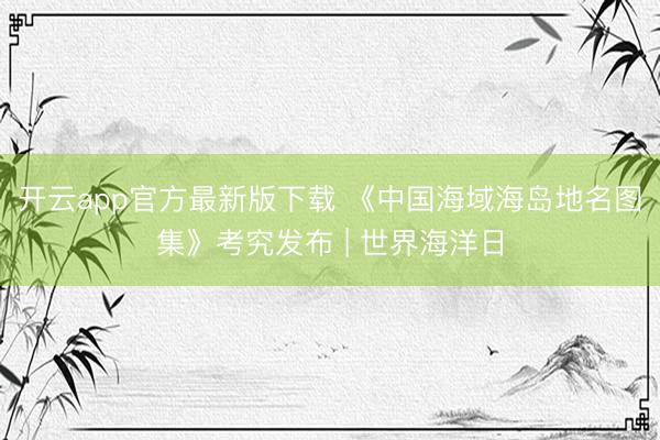 开云app官方最新版下载 《中国海域海岛地名图集》考究发布 | 世界海洋日