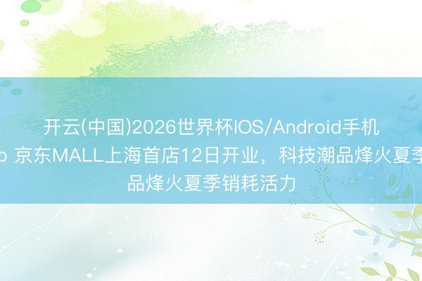 开云(中国)2026世界杯IOS/Android手机通用版app 京东MALL上海首店12日开业，科技潮品烽火夏季销耗活力