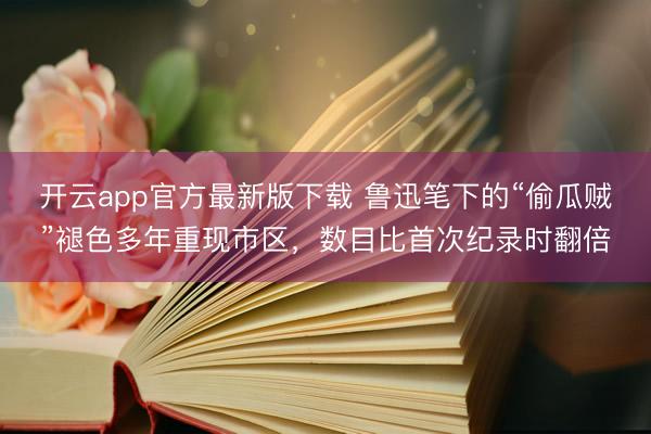 开云app官方最新版下载 鲁迅笔下的“偷瓜贼”褪色多年重现市区，数目比首次纪录时翻倍