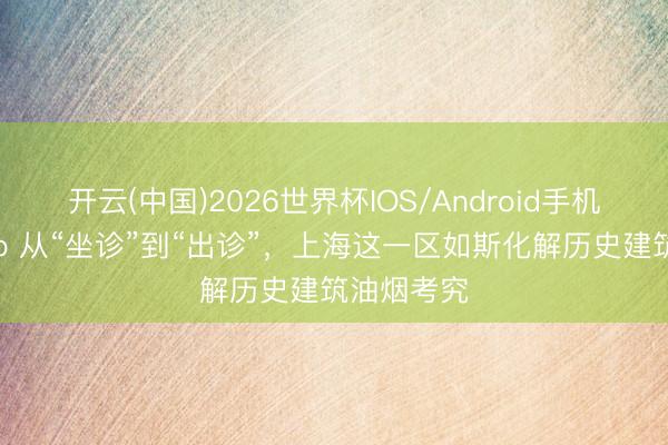 开云(中国)2026世界杯IOS/Android手机通用版app 从“坐诊”到“出诊”，上海这一区如斯化解历史建筑油烟考究