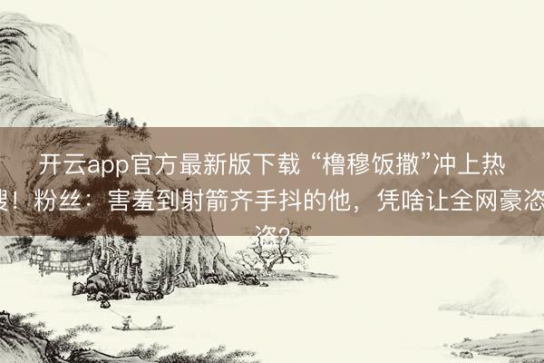 开云app官方最新版下载 “橹穆饭撒”冲上热搜！粉丝：害羞到射箭齐手抖的他，凭啥让全网豪恣？