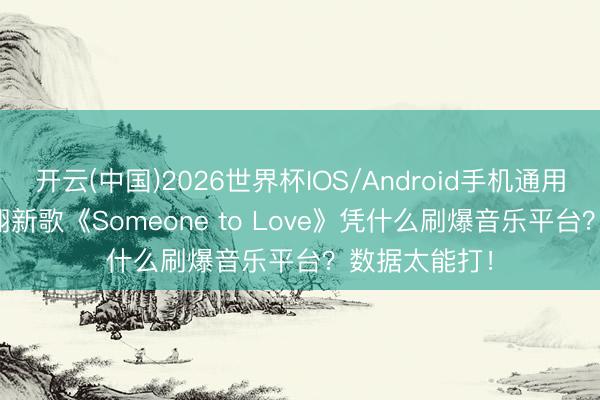 开云(中国)2026世界杯IOS/Android手机通用版app 严浩翔新歌《Someone to Love》凭什么刷爆音乐平台？数据太能打！